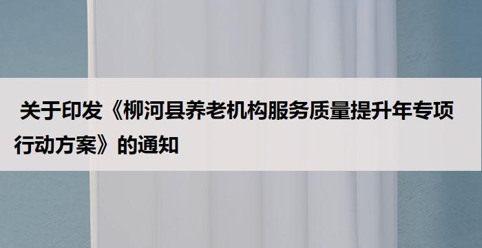  关于印发《柳河县养老机构服务质量提升年专项行动方案》的通知