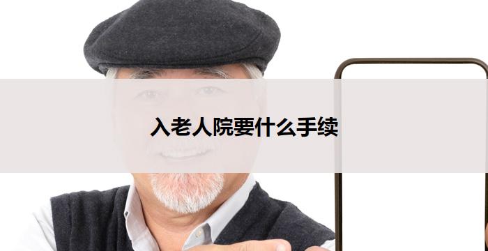入老人院要什么手续(入老人院手续全解析)