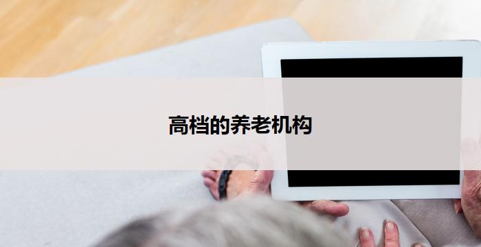 高档的养老机构(高端养老机构：尊享晚年生活的理想之地)