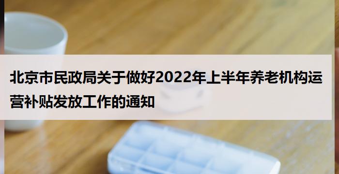 北京市民政局关于做好2022年上半年养老机构运营补贴发放工作的通知