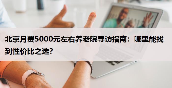 北京月费5000元左右养老院寻访指南：哪里能找到性价比之选？