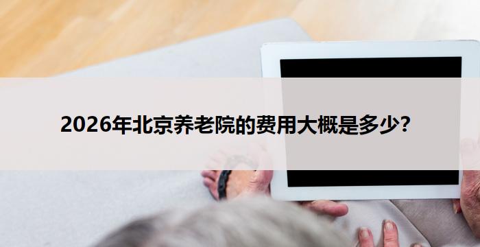 2026年北京养老院的费用大概是多少？