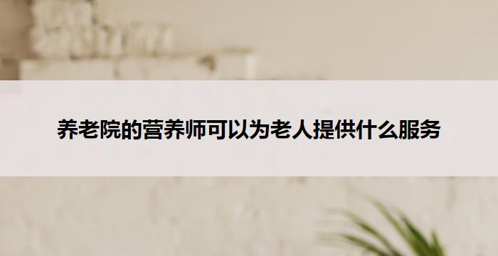 养老院的营养师可以为老人提供什么服务-养老百科
