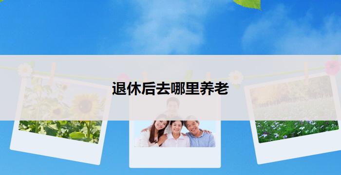 退休后去哪里养老(退休后的养老去向)