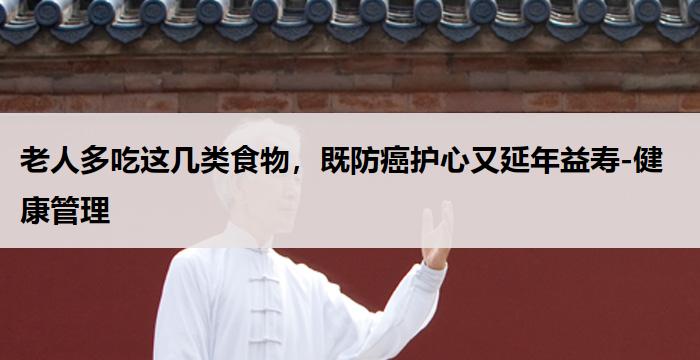 老人多吃这几类食物，既防癌护心又延年益寿-健康管理