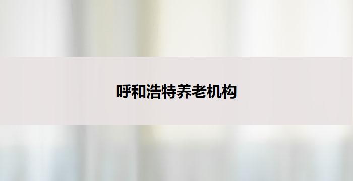 呼和浩特养老机构(呼和浩特养老机构：关爱老年人，共建幸福晚年)