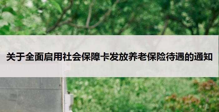 关于全面启用社会保障卡发放养老保险待遇的通知