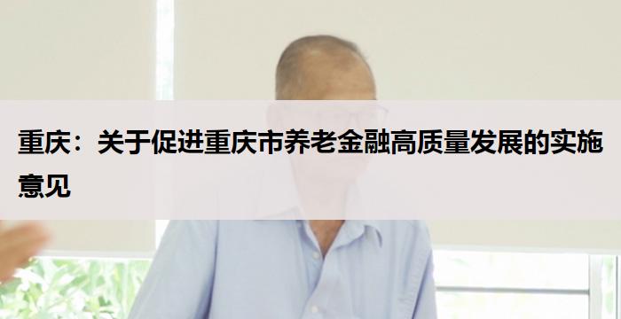 重庆:关于促进重庆市养老金融高质量发展的实施意见