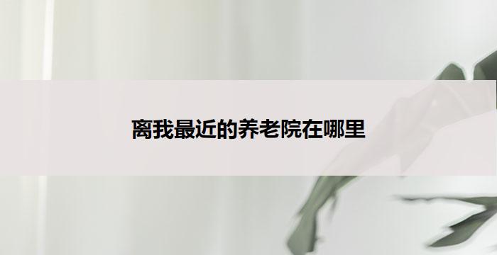 离我最近的养老院在哪里