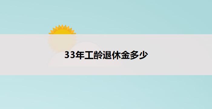 33年工龄退休金多少(33年工龄退休金有多少)