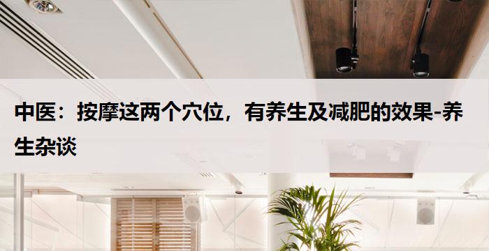 中医：按摩这两个穴位，有养生及减肥的效果-养生杂谈
