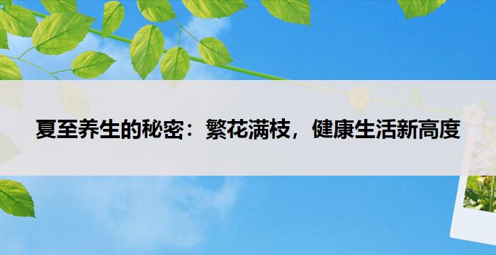 夏至养生的秘密：繁花满枝，健康生活新高度--养生杂谈