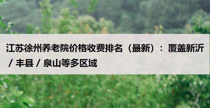 江苏徐州养老院价格收费排名(最新):覆盖新沂 / 丰县 / 泉山等多区域