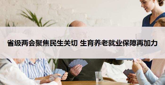 省级两会聚焦民生关切 生育养老就业保障再加力