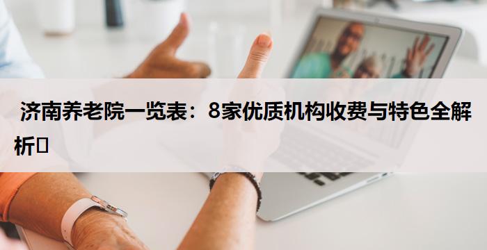 济南养老院一览表:8家优质机构收费与特色全解析