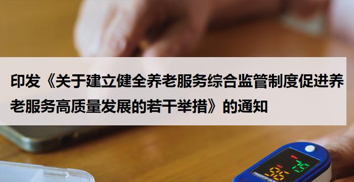 印发《关于建立健全养老服务综合监管制度促进养老服务高质量发展的若干举措》的通知