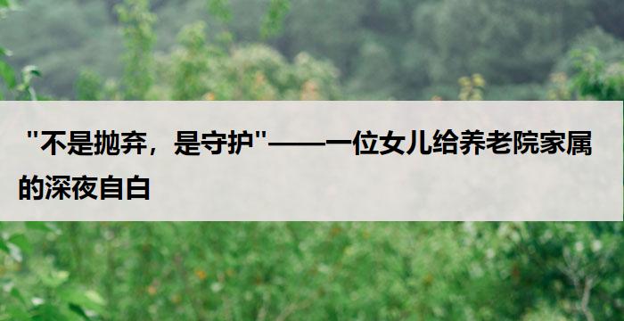  "不是抛弃，是守护"——一位女儿给养老院家属的深夜自白