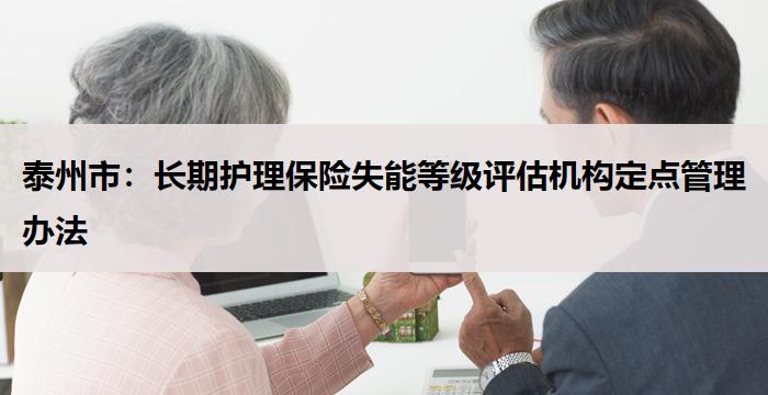 泰州市：长期护理保险失能等级评估机构定点管理办法