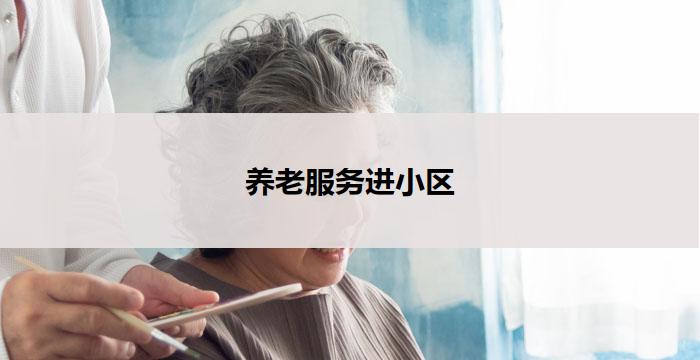 养老服务进小区(小区养老服务,关怀您的晚年)