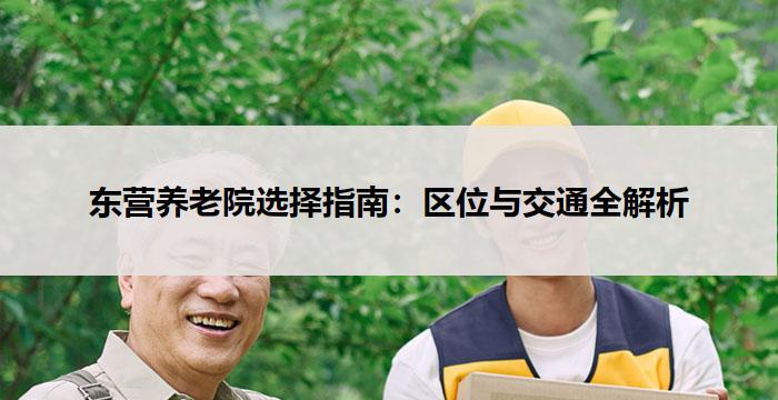 东营养老院选择指南:区位与交通全解析
