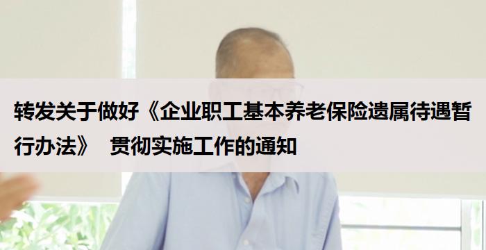 转发关于做好《企业职工基本养老保险遗属待遇暂行办法》  贯彻实施工作的通知