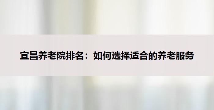 宜昌养老院排名：如何选择适合的养老服务