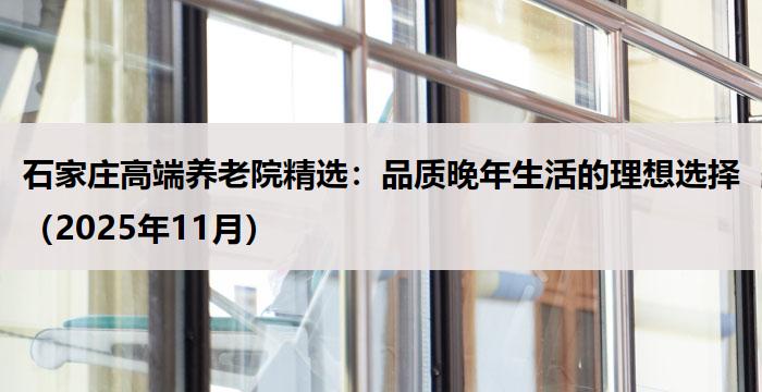 石家庄高端养老院精选：品质晚年生活的理想选择（2025年11月）