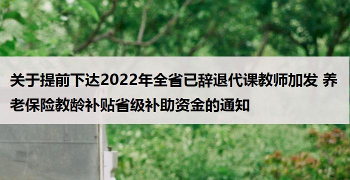 关于提前下达2022年全省已辞退代课教师加发 养老保险教龄补贴省级补助资金的通知