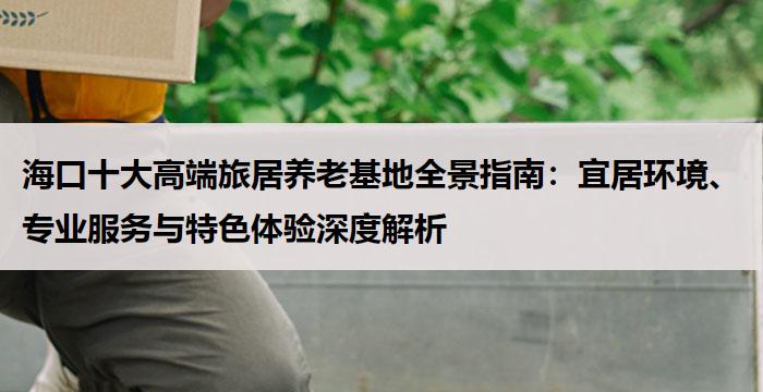 海口十大高端旅居养老基地全景指南：宜居环境、专业服务与特色体验深度解析