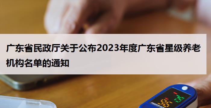 广东省民政厅关于公布2023年度广东省星级养老机构名单的通知