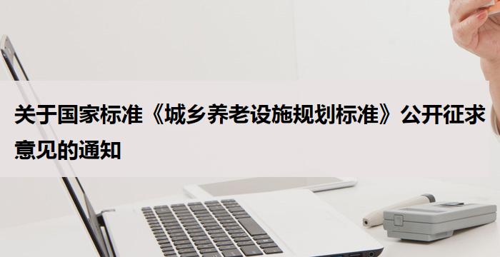 关于国家标准《城乡养老设施规划标准》公开征求意见的通知