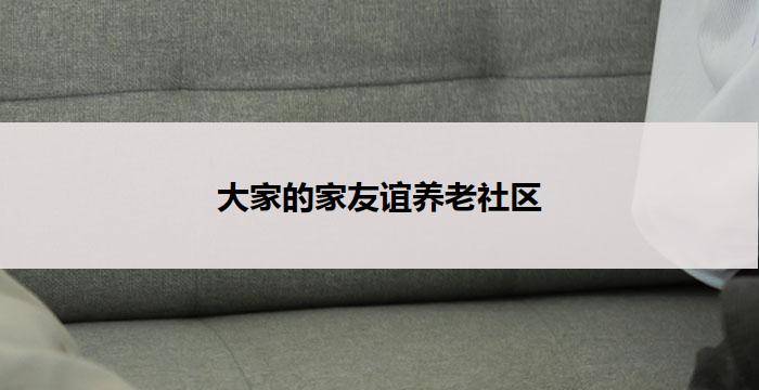 大家的家友谊养老社区(大家的家友谊养老社区：共筑幸福晚年)