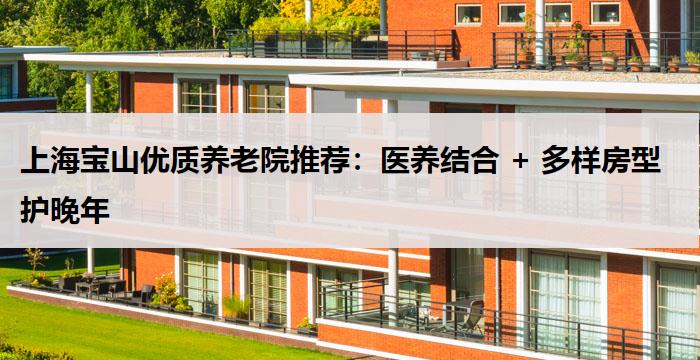 上海宝山优质养老院推荐：医养结合 + 多样房型护晚年