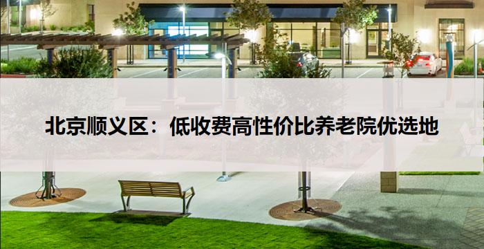 北京顺义区：低收费高性价比养老院优选地