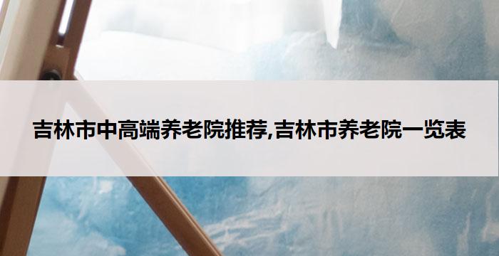吉林市中高端养老院推荐,吉林市养老院一览表(2026年04月)
