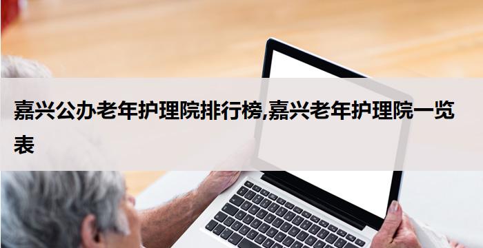 嘉兴公办老年护理院排行榜,嘉兴老年护理院一览表(2026年03月）