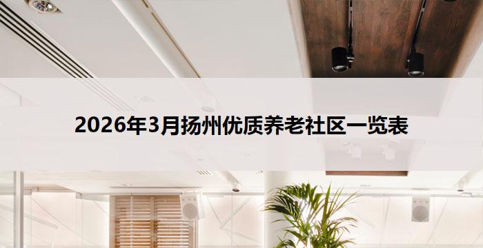 2026年3月扬州优质养老社区一览表