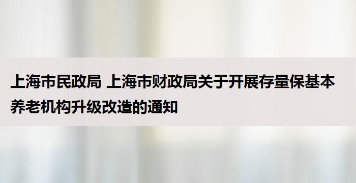 上海市民政局 上海市财政局关于开展存量保基本养老机构升级改造的通知