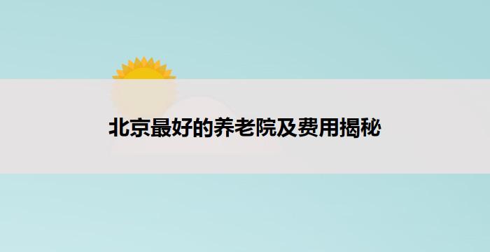 北京最好的养老院及费用揭秘