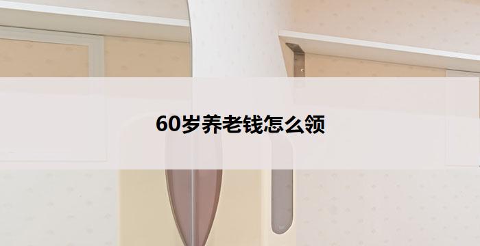 60岁养老钱怎么领(60岁养老金如何领取)
