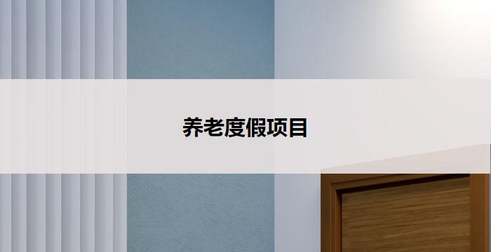 养老度假项目(养老度假项目:让您的晚年生活更美好)