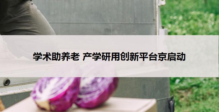 学术助养老 产学研用创新平台京启动