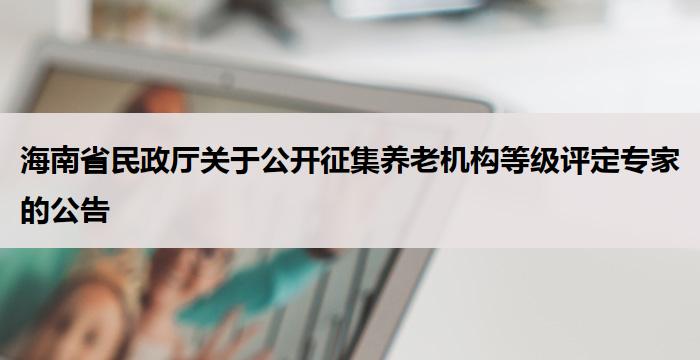 海南省民政厅关于公开征集养老机构等级评定专家的公告