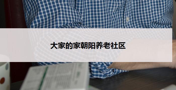 大家的家朝阳养老社区