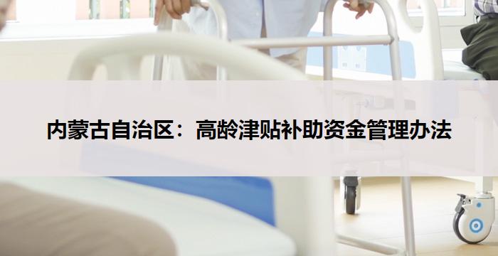 内蒙古自治区：高龄津贴补助资金管理办法