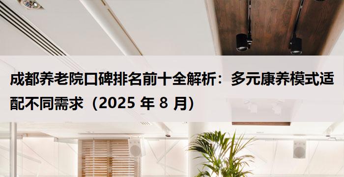 成都养老院口碑排名前十全解析：多元康养模式适配不同需求（2025 年 8 月）