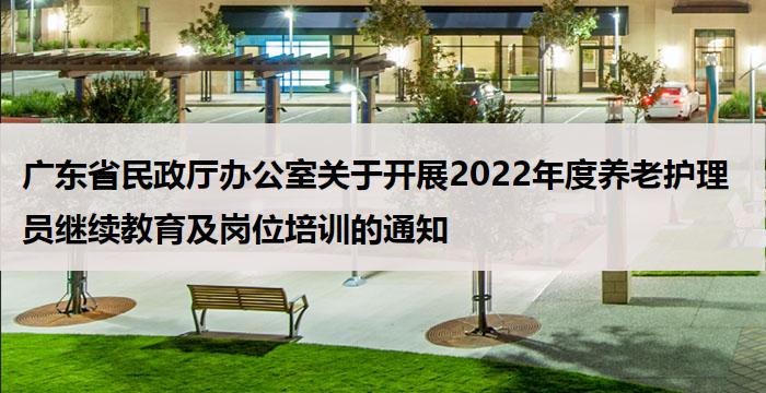 广东省民政厅办公室关于开展2022年度养老护理员继续教育及岗位培训的通知