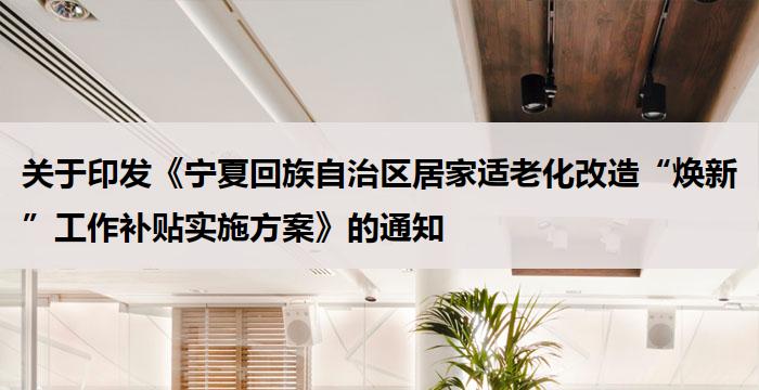 宁夏:《宁夏回族自治区居家适老化改造“焕新”工作补贴实施方案》的通知