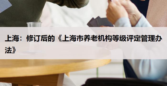 上海：修订后的《上海市养老机构等级评定管理办法》