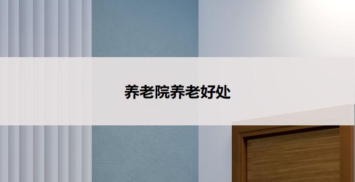 养老院养老好处(养老院：为您带来安享晚年的福利)